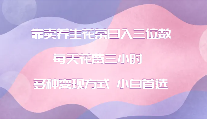 靠卖养生花茶日入三位数，每天花费三小时 多种变现方式 小白首选-蓝悦项目网