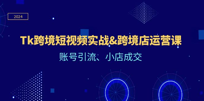 （12152期）Tk跨境短视频实战&跨境店运营课：账号引流、小店成交-蓝悦项目网