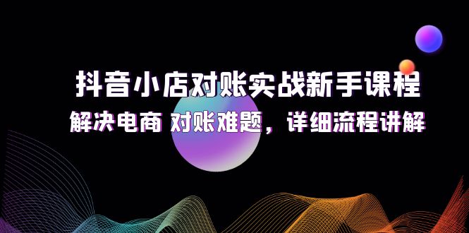 （12132期）抖音小店对账实战新手课程，解决电商 对账难题，详细流程讲解-蓝悦项目网