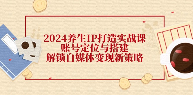 （12259期）2024养生IP打造实战课：账号定位与搭建，解锁自媒体变现新策略-蓝悦项目网