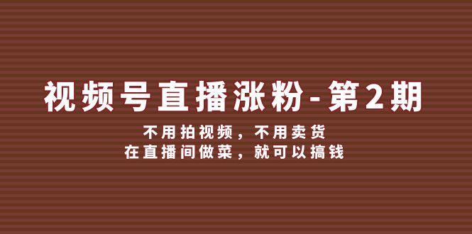 （12155期）视频号/直播涨粉-第2期，不用拍视频，不用卖货，在直播间做菜，就可以搞钱-蓝悦项目网