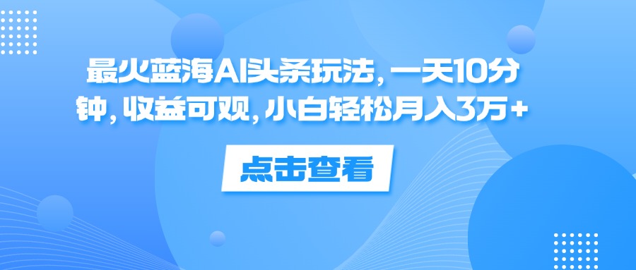 （12257期）最火蓝海AI头条玩法，一天10分钟，收益可观，小白轻松月入3万+-蓝悦项目网