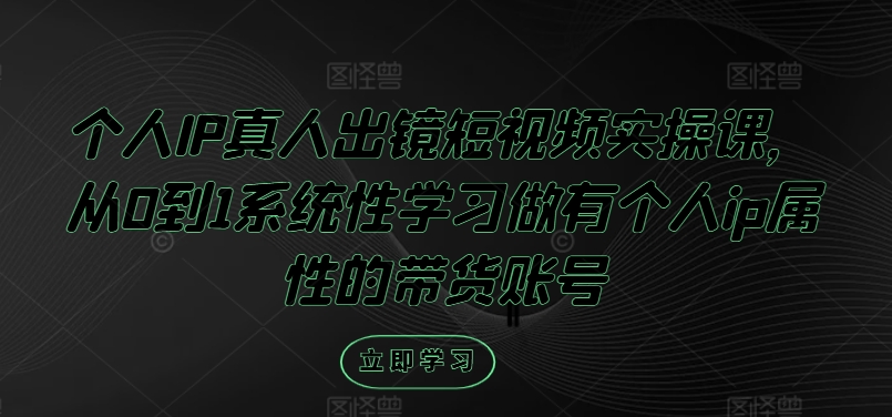 个人IP真人出镜短视频实操课，从0到1系统性学习做有个人ip属性的带货账号-蓝悦项目网