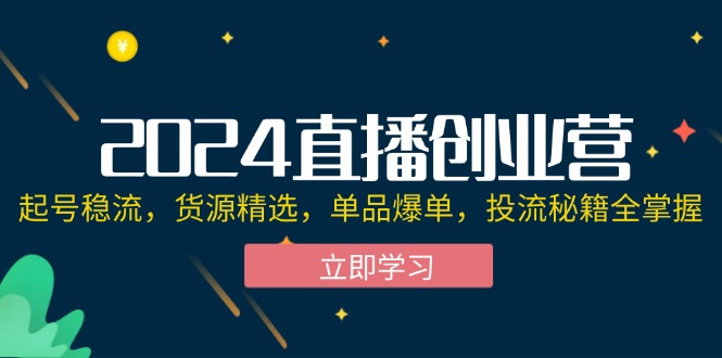 （12308期）2024直播创业营：起号稳流，货源精选，单品爆单，投流秘籍全掌握-蓝悦项目网