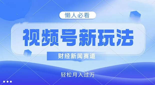 微信视频号新模式，财经资讯跑道，视频后期制作简易，新手入门也可以快速入门，轻轻松松月入了w-蓝悦项目网