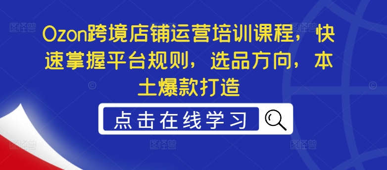 Ozon跨境电商店铺管理培训内容，快速上手运营规则，选款方位，当地爆款打造-蓝悦项目网