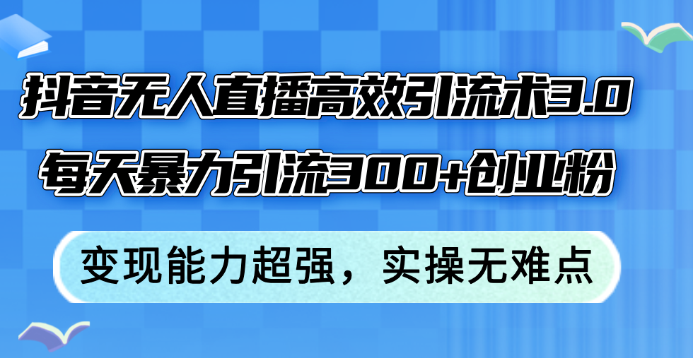 （12343期）抖音无人直播高效引流术3.0，每天暴力引流300+创业粉，变现能力超强，…-蓝悦项目网