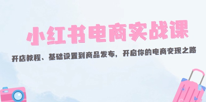 （12367期）小红书电商实战课：开店教程、基础设置到商品发布，开启你的电商变现之路-蓝悦项目网