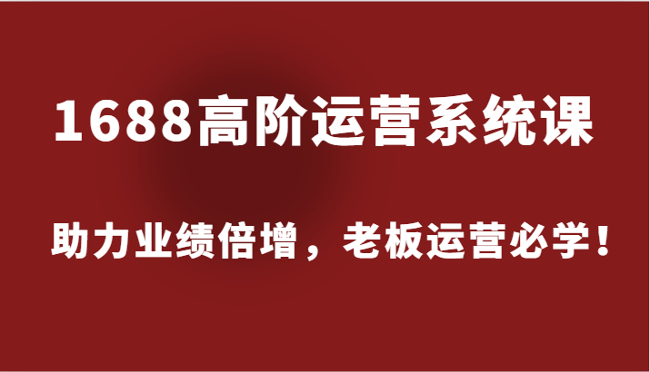 1688高级运营管理系统课，助推业绩倍增，老总经营必会！-蓝悦项目网