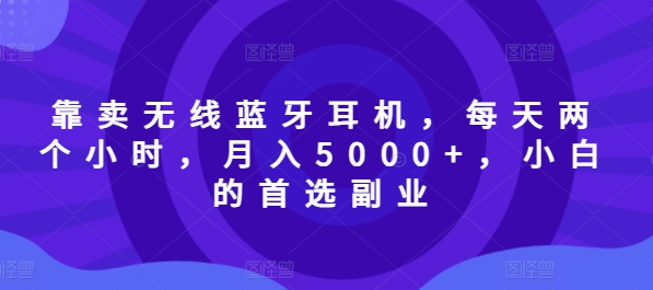 以卖无线蓝牙耳机，每日两小时，月入5000 ，新手的优选第二职业-蓝悦项目网