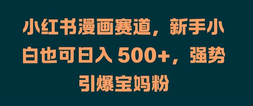 小红书漫画赛道，新手小白也可日入 500+，强势引爆宝妈粉【揭秘】-蓝悦项目网