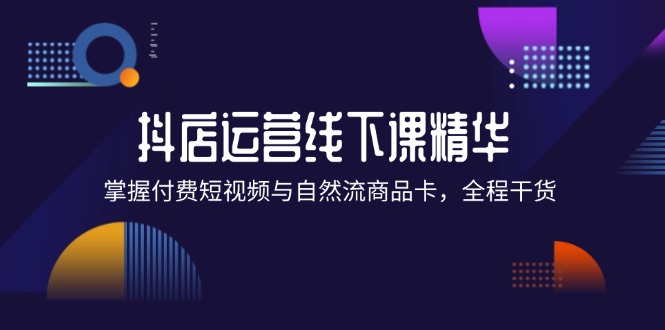 （12415期）抖店进阶线下课精华：掌握付费短视频与自然流商品卡，全程干货！-蓝悦项目网