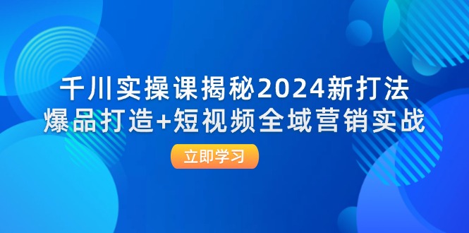 （12424期）千川实操课揭秘2024新打法：爆品打造+短视频全域营销实战-蓝悦项目网