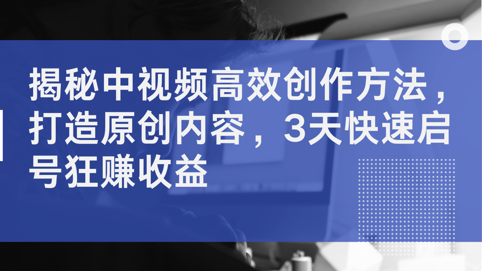 揭秘中视频高效创作方法，打造原创内容，3天快速启号狂赚收益-蓝悦项目网