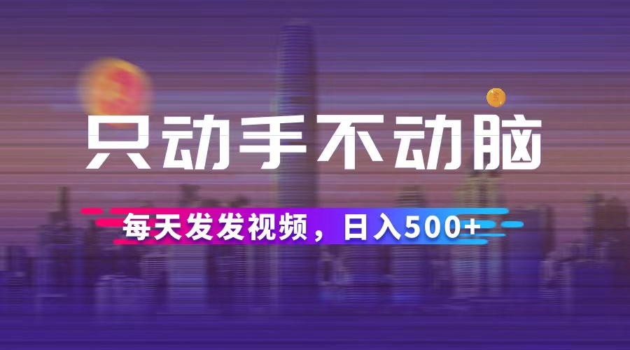 （12433期）只动手不动脑，每天发发视频，日入500+-蓝悦项目网