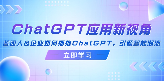 （12427期）ChatGPT应用新视角：普通人&企业如何拥抱ChatGPT，引领智能潮流-蓝悦项目网