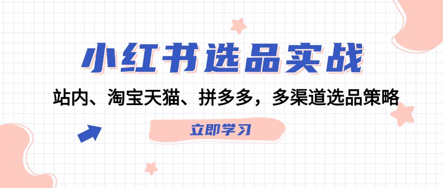 （12443期）小红书选品实战：站内、淘宝天猫、拼多多，多渠道选品策略-蓝悦项目网