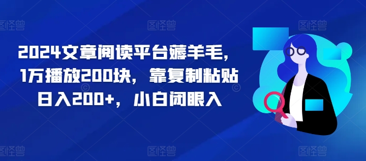 2024文章阅读平台薅羊毛，1万播放200块，靠复制粘贴日入200+，小白闭眼入-蓝悦项目网