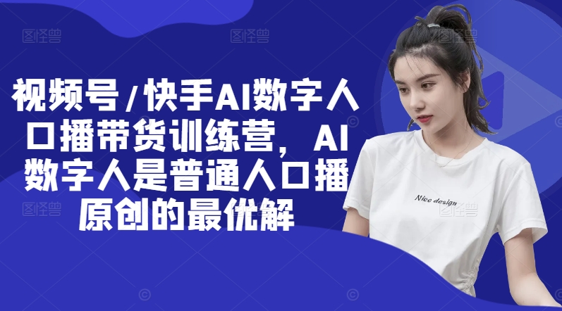 视频号/快手AI数字人口播带货训练营，AI数字人是普通人口播原创的最优解-蓝悦项目网
