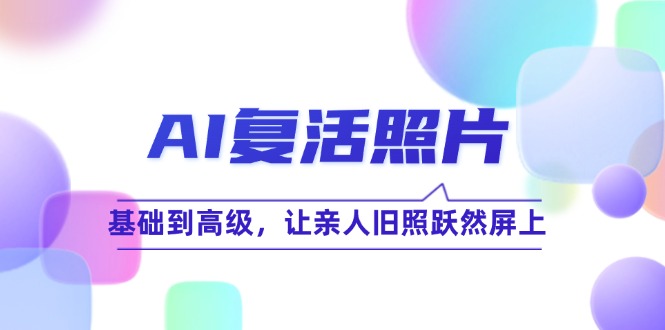 （12477期）AI复活照片技巧课：基础到高级，让亲人旧照跃然屏上（无水印）-蓝悦项目网