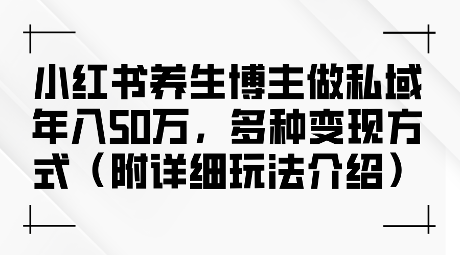 （12619期）小红书养生博主做私域年入50万，多种变现方式（附详细玩法介绍）-蓝悦项目网