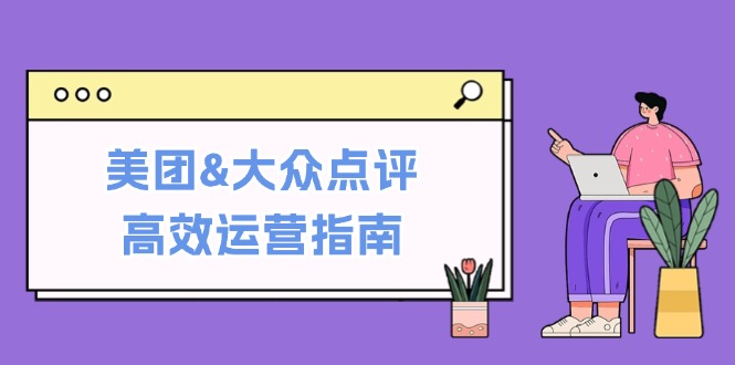 （12615期）美团&大众点评高效运营指南：从平台基础认知到提升销量的实用操作技巧-蓝悦项目网