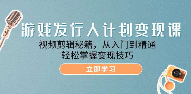 （12571期）游戏发行人计划变现课：视频剪辑秘籍，从入门到精通，轻松掌握变现技巧-蓝悦项目网