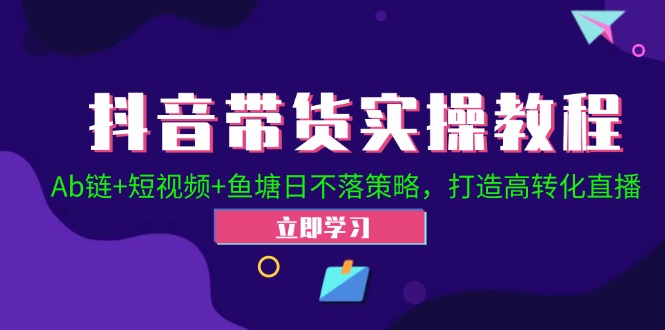 （12543期）抖音带货实操教程！Ab链+短视频+鱼塘日不落策略，打造高转化直播-蓝悦项目网