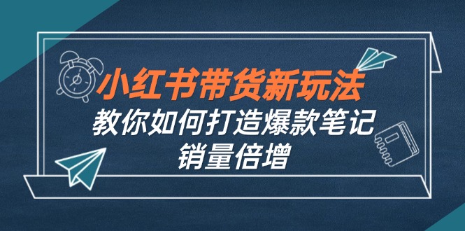 （12535期）小红书带货新玩法【9月课程】教你如何打造爆款笔记，销量倍增（无水印）-蓝悦项目网