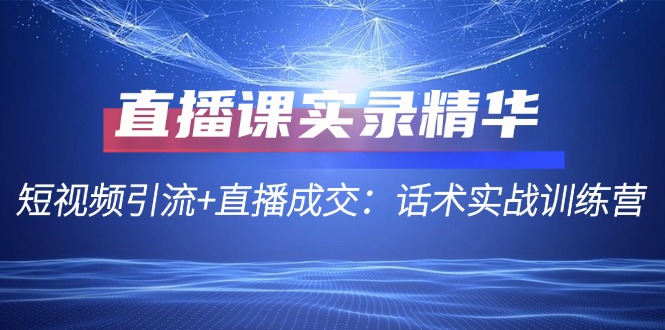 （12519期）直播课实录精华：短视频引流+直播成交：话术实战训练营-蓝悦项目网