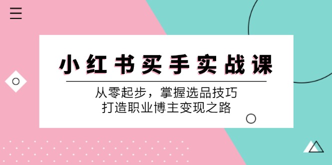 （12508期）小 红 书 买手实战课：从零起步，掌握选品技巧，打造职业博主变现之路-蓝悦项目网