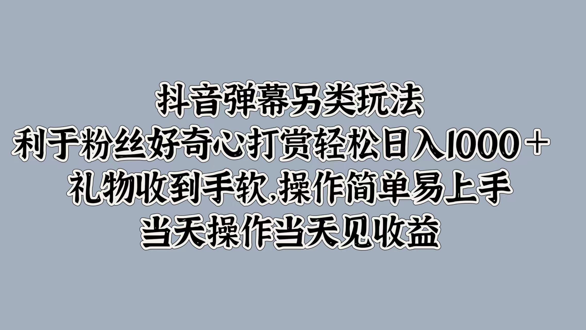 抖音弹幕另类玩法，利于粉丝好奇心打赏轻松日入1k+ 礼物收到手软，当天操作当天见收益-蓝悦项目网