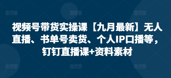 视频号带货实操课【九月最新】无人直播、书单号卖货、个人IP口播等，钉钉直播课+资料素材-蓝悦项目网