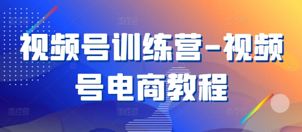 视频号训练营-视频号电商教程-蓝悦项目网