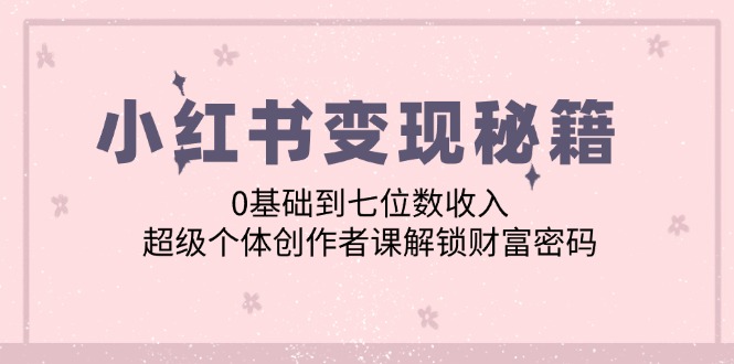 小红书变现秘籍：0基础到七位数收入，超级个体创作者课解锁财富密码-蓝悦项目网