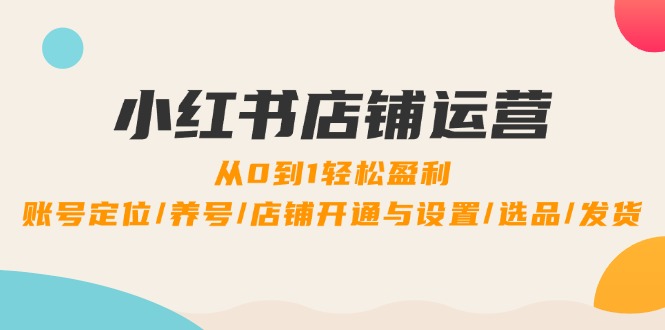 小红书店铺运营：0到1轻松盈利，账号定位/养号/店铺开通与设置/选品/发货-蓝悦项目网