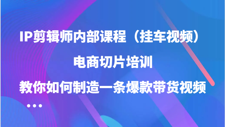 IP剪辑师内部课程（挂车视频），电商切片培训，教你如何制造一条爆款带货视频-蓝悦项目网