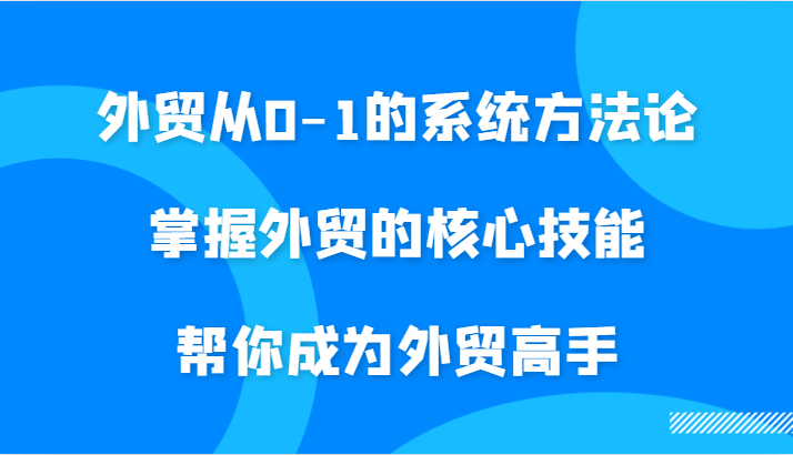 外贸从0-1的系统方法论，掌握外贸的核心技能，帮你成为外贸高手-蓝悦项目网