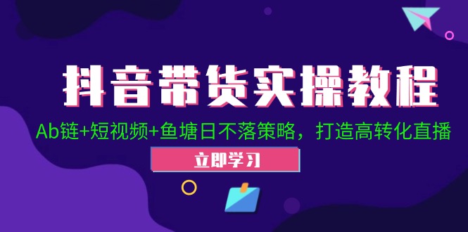 抖音带货实操教程！Ab链+短视频+鱼塘日不落策略，打造高转化直播-蓝悦项目网