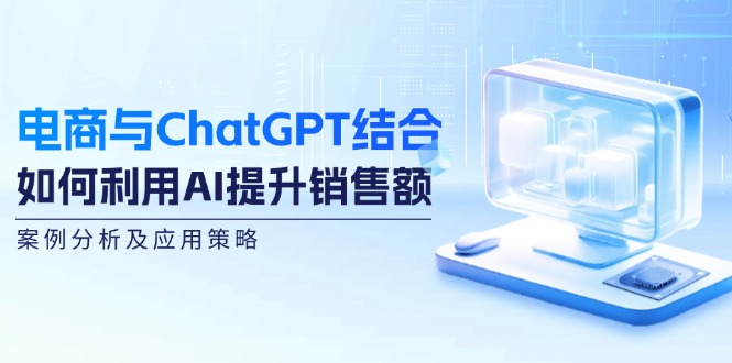 电商与ChatGPT结合：如何利用AI提升销售额，案例分析及应用策略-蓝悦项目网