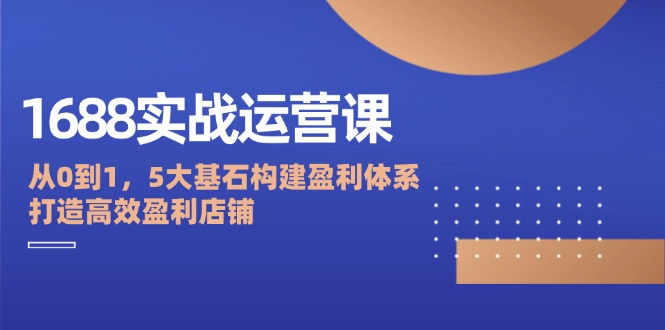 1688实战运营课：从0到1，5大基石构建盈利体系，打造高效盈利店铺-蓝悦项目网