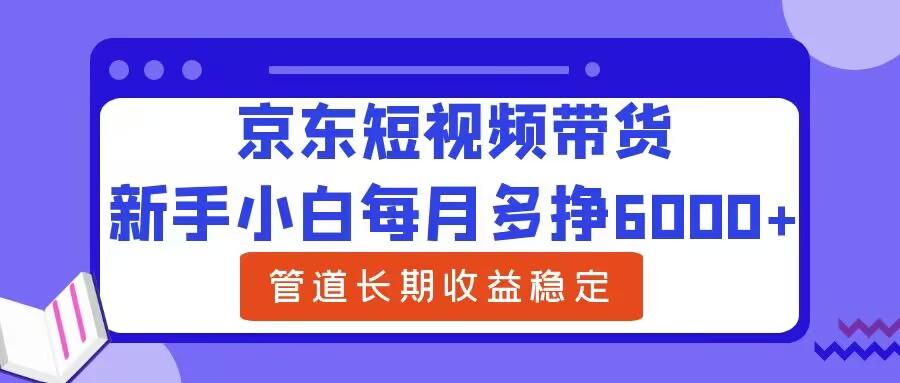 新手小白每月多挣6000+京东短视频带货，可管道长期稳定收益-蓝悦项目网