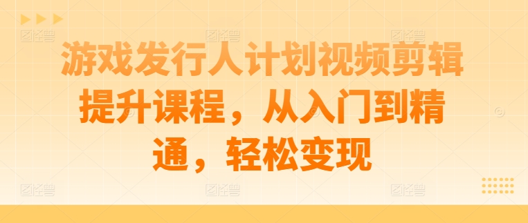 游戏发行人计划视频剪辑提升课程，从入门到精通，轻松变现-蓝悦项目网