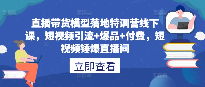 直播带货模型落地特训营线下课，​短视频引流+爆品+付费，短视频锤爆直播间-蓝悦项目网