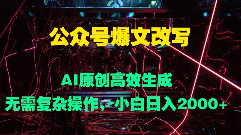 公众号爆文改写 AI原创高效生成，无需复杂操作，小白日入几张-蓝悦项目网