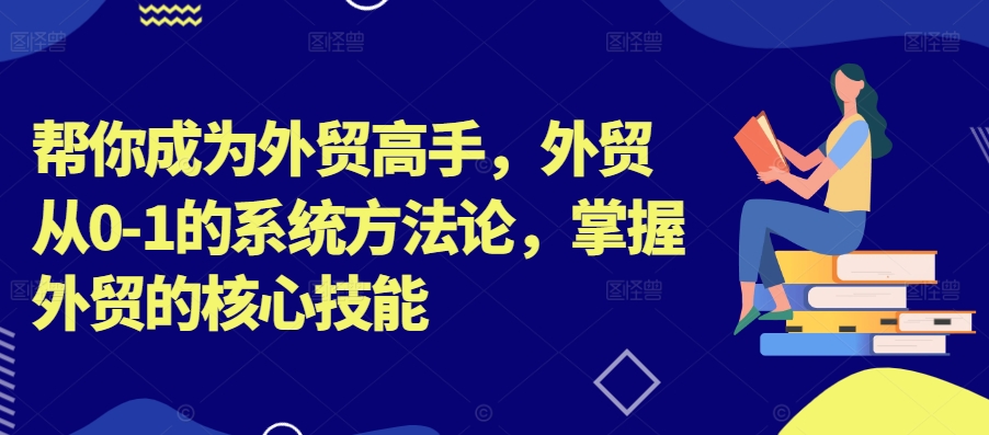 帮你成为外贸高手，外贸从0-1的系统方法论，掌握外贸的核心技能-蓝悦项目网