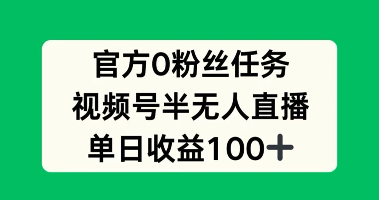 官方0粉丝任务，视频号半无人直播，单日收入100+-蓝悦项目网