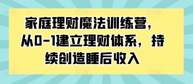 家庭理财魔法训练营，从0-1建立理财体系，持续创造睡后收入-蓝悦项目网