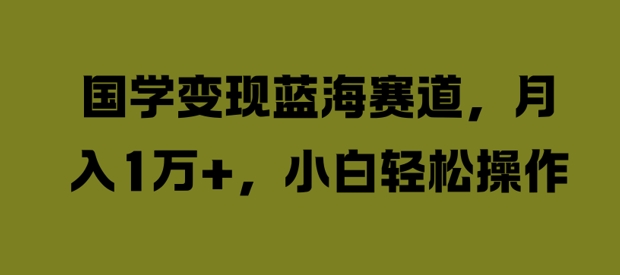 国学变现蓝海赛道，月入1W+，小白轻松操作【揭秘】-蓝悦项目网