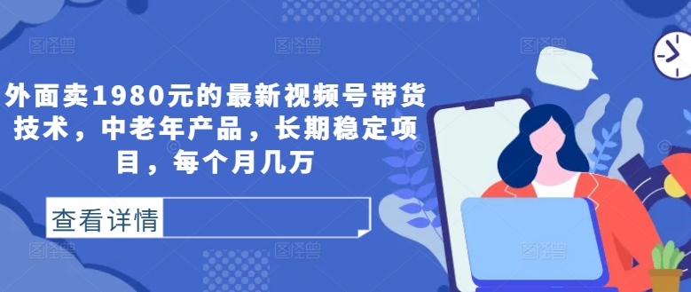 外面卖1980元的最新视频号带货技术，中老年产品，长期稳定项目，每个月几万-蓝悦项目网